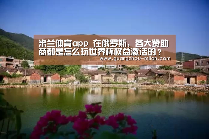 米兰体育app_在俄罗斯,各大赞助商都是怎么玩世界杯权益激活的?(图1) milan体育