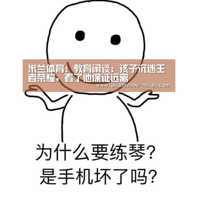米兰体育:教育闲谈:孩子沉迷王者荣耀,看了他保证远离(图3) 米兰体育app