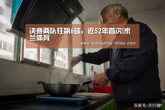 决赛两队狂飙6球,近52年首次|米兰体育(图2) 米兰体育