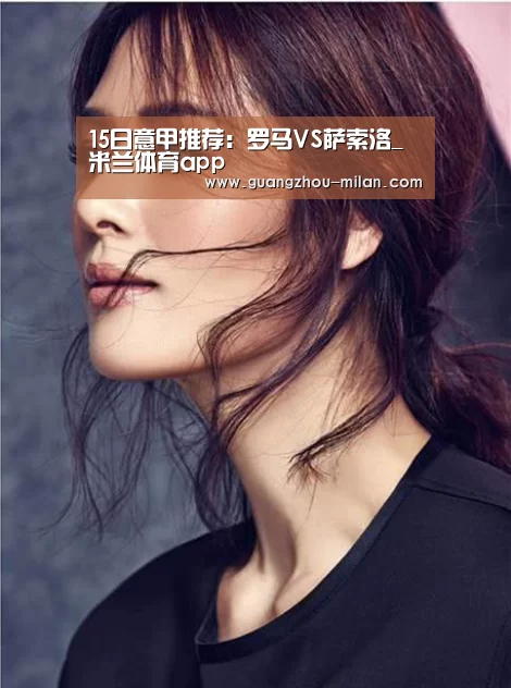 15日意甲推荐:罗马VS萨索洛_米兰体育app(图3) 米兰体育app